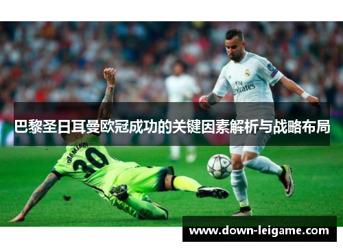 巴黎圣日耳曼欧冠成功的关键因素解析与战略布局