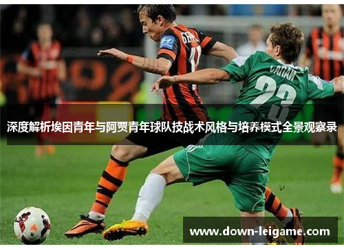 深度解析埃因青年与阿贾青年球队技战术风格与培养模式全景观察录