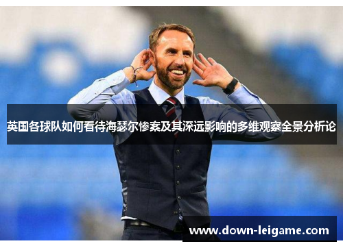 英国各球队如何看待海瑟尔惨案及其深远影响的多维观察全景分析论