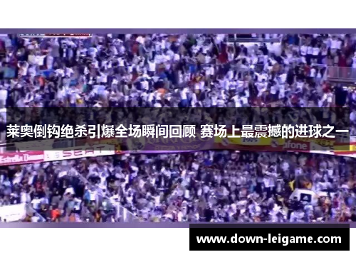 莱奥倒钩绝杀引爆全场瞬间回顾 赛场上最震撼的进球之一