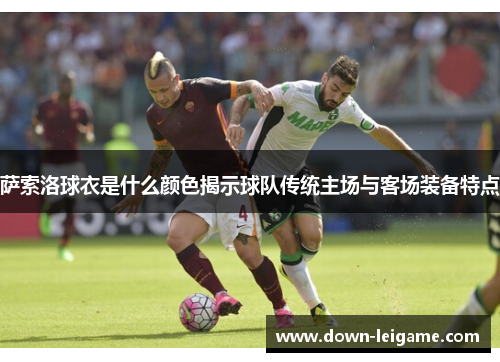 萨索洛球衣是什么颜色揭示球队传统主场与客场装备特点