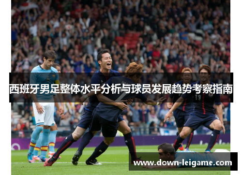 西班牙男足整体水平分析与球员发展趋势考察指南
