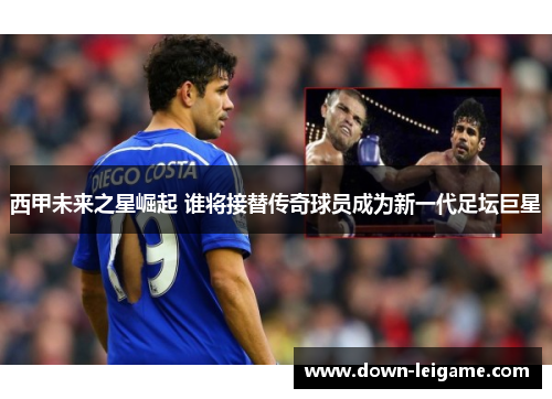 西甲未来之星崛起 谁将接替传奇球员成为新一代足坛巨星