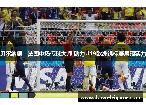 贝尔纳德：法国中场传球大师 助力U19欧洲锦标赛展现实力