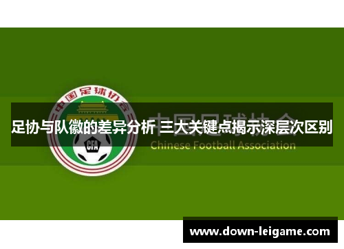 足协与队徽的差异分析 三大关键点揭示深层次区别