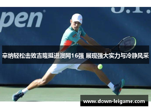 辛纳轻松击败吉隆挺进澳网16强 展现强大实力与冷静风采 辛纳轻松击败吉隆挺进澳网16强 展现强大实力与冷静风采
