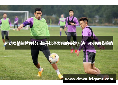 运动员情绪管理技巧提升比赛表现的关键方法与心理调节策略