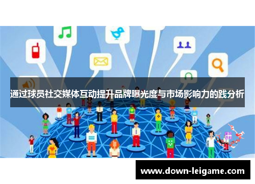 通过球员社交媒体互动提升品牌曝光度与市场影响力的践分析 通过球员社交媒体互动提升品牌曝光度与市场影响力的践分析