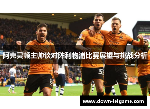 阿克灵顿主帅谈对阵利物浦比赛展望与挑战分析 阿克灵顿主帅谈对阵利物浦比赛展望与挑战分析