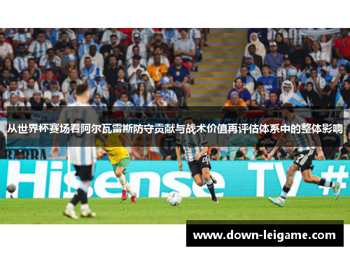 从世界杯赛场看阿尔瓦雷斯防守贡献与战术价值再评估体系中的整体影响