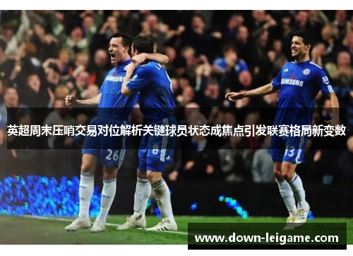 英超周末压哨交易对位解析关键球员状态成焦点引发联赛格局新变数