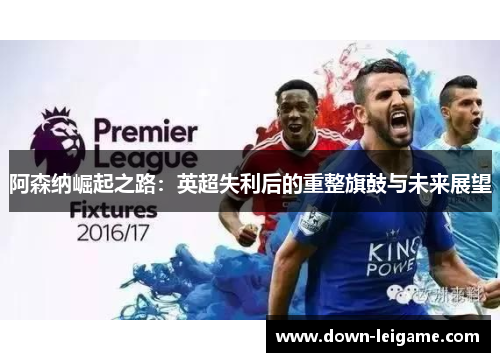 阿森纳崛起之路:英超失利后的重整旗鼓与未来展望 阿森纳崛起之路:英超失利后的重整旗鼓与未来展望