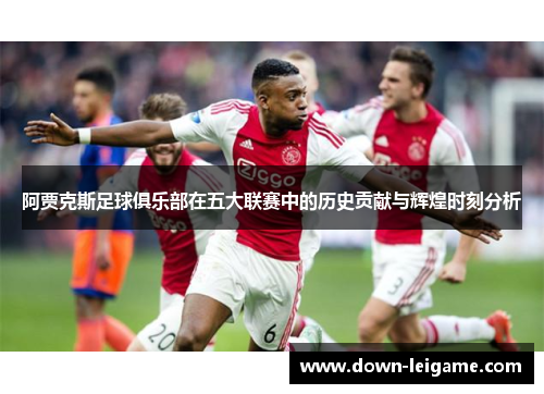 阿贾克斯足球俱乐部在五大联赛中的历史贡献与辉煌时刻分析 阿贾克斯足球俱乐部在五大联赛中的历史贡献与辉煌时刻分析