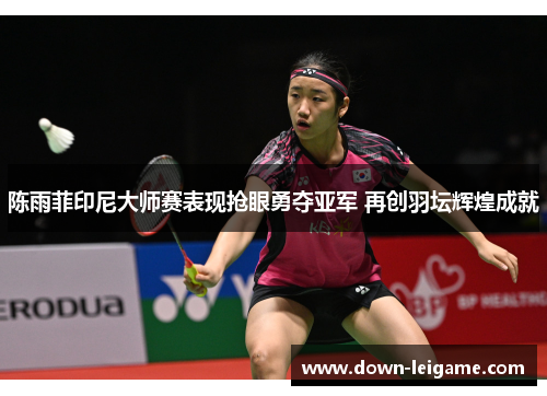 陈雨菲印尼大师赛表现抢眼勇夺亚军 再创羽坛辉煌成就 陈雨菲印尼大师赛表现抢眼勇夺亚军 再创羽坛辉煌成就