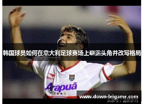 韩国球员如何在意大利足球赛场上崭露头角并改写格局