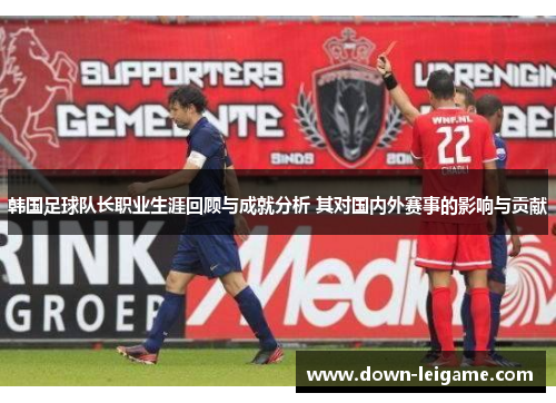 韩国足球队长职业生涯回顾与成就分析 其对国内外赛事的影响与贡献 韩国足球队长职业生涯回顾与成就分析 其对国内外赛事的影响与贡献