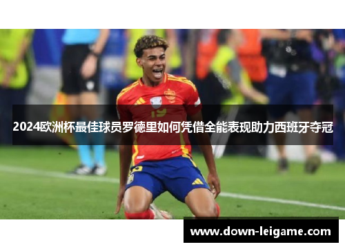 2024欧洲杯最佳球员罗德里如何凭借全能表现助力西班牙夺冠 2024欧洲杯最佳球员罗德里如何凭借全能表现助力西班牙夺冠