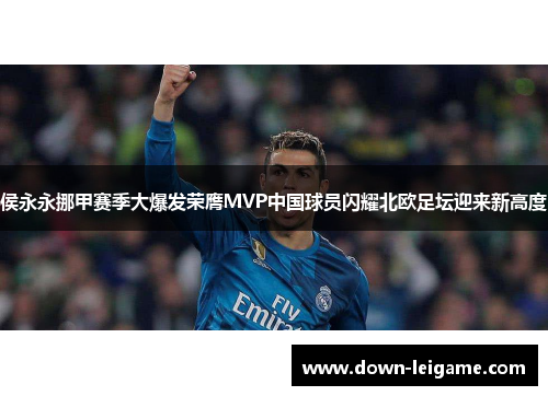 侯永永挪甲赛季大爆发荣膺MVP中国球员闪耀北欧足坛迎来新高度