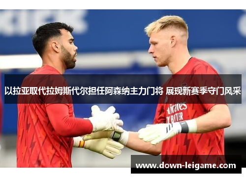 以拉亚取代拉姆斯代尔担任阿森纳主力门将 展现新赛季守门风采
