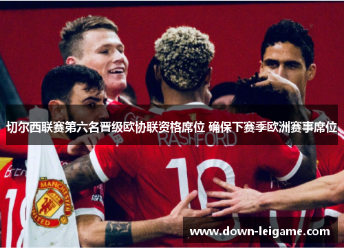 切尔西联赛第六名晋级欧协联资格席位 确保下赛季欧洲赛事席位 切尔西联赛第六名晋级欧协联资格席位 确保下赛季欧洲赛事席位