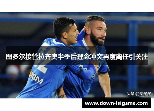 图多尔接管拉齐奥半季后理念冲突再度离任引关注 图多尔接管拉齐奥半季后理念冲突再度离任引关注