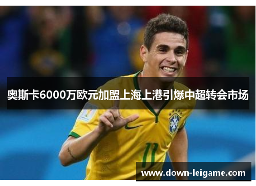 奥斯卡6000万欧元加盟上海上港引爆中超转会市场 奥斯卡6000万欧元加盟上海上港引爆中超转会市场