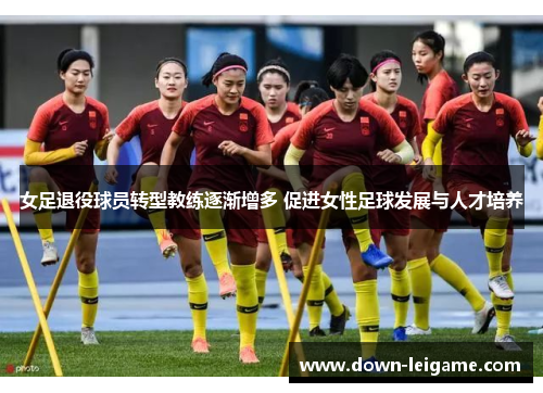 女足退役球员转型教练逐渐增多 促进女性足球发展与人才培养 女足退役球员转型教练逐渐增多 促进女性足球发展与人才培养