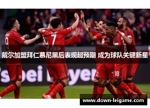 戴尔加盟拜仁慕尼黑后表现超预期 成为球队关键新星 戴尔加盟拜仁慕尼黑后表现超预期 成为球队关键新星