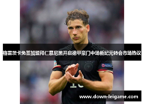 格雷茨卡免签加盟拜仁慕尼黑开启德甲豪门中场新纪元转会市场热议 格雷茨卡免签加盟拜仁慕尼黑开启德甲豪门中场新纪元转会市场热议