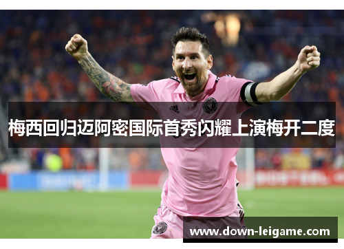 梅西回归迈阿密国际首秀闪耀上演梅开二度 梅西回归迈阿密国际首秀闪耀上演梅开二度