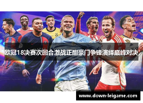 欧冠18决赛次回合激战正酣豪门争锋演绎巅峰对决