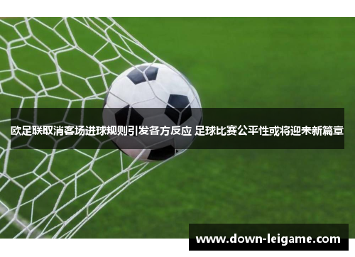 欧足联取消客场进球规则引发各方反应 足球比赛公平性或将迎来新篇章 欧足联取消客场进球规则引发各方反应 足球比赛公平性或将迎来新篇章
