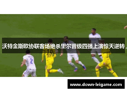 沃特金斯欧协联客场绝杀里尔晋级四强上演惊天逆转