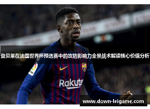 登贝莱在法国世界杯预选赛中的攻防影响力全景战术解读核心价值分析