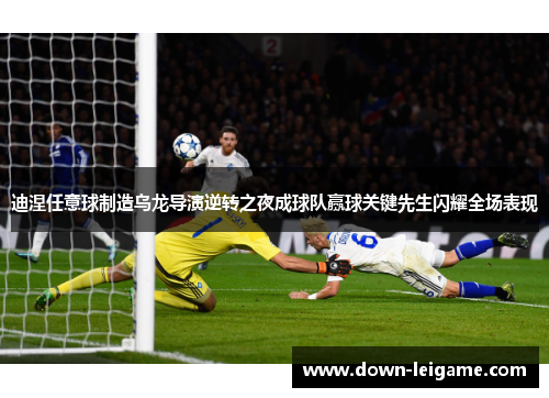 迪涅任意球制造乌龙导演逆转之夜成球队赢球关键先生闪耀全场表现
