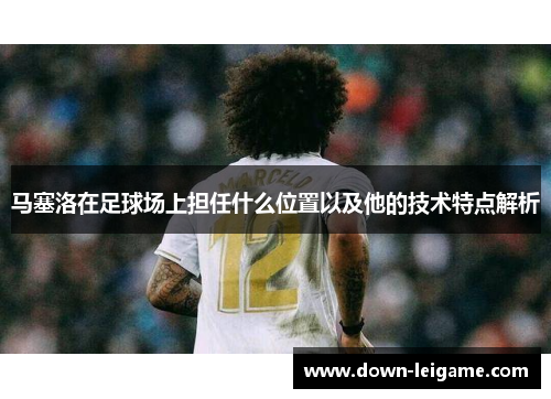 马塞洛在足球场上担任什么位置以及他的技术特点解析