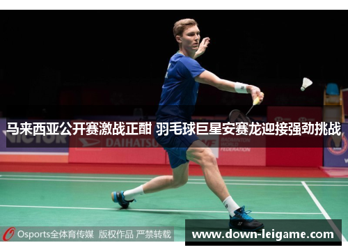 马来西亚公开赛激战正酣 羽毛球巨星安赛龙迎接强劲挑战