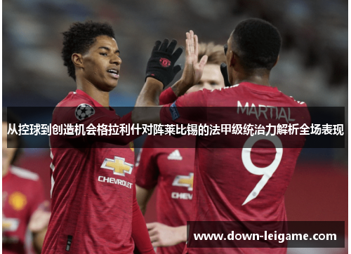 从控球到创造机会格拉利什对阵莱比锡的法甲级统治力解析全场表现