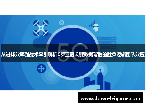 从进球效率到战术牵引解析C罗亚冠关键数据背后的胜负逻辑团队效应