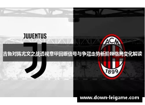 吉鲁对阵尤文之战透视意甲回暖信号与争冠走势新阶段格局变化解读