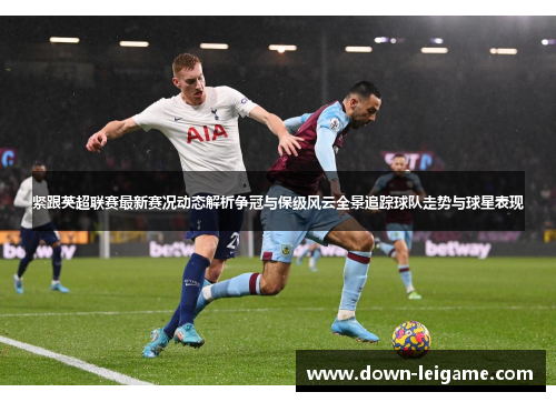 紧跟英超联赛最新赛况动态解析争冠与保级风云全景追踪球队走势与球星表现