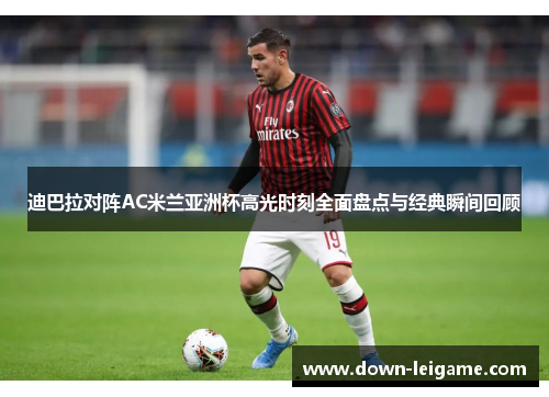 迪巴拉对阵AC米兰亚洲杯高光时刻全面盘点与经典瞬间回顾 迪巴拉对阵AC米兰亚洲杯高光时刻全面盘点与经典瞬间回顾