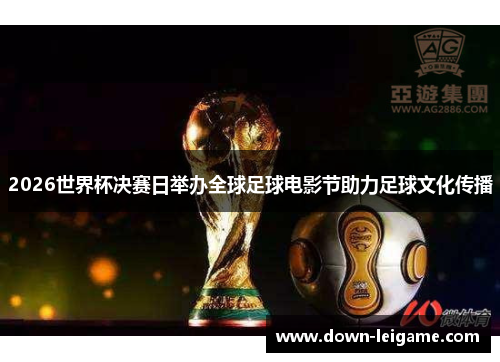 2026世界杯决赛日举办全球足球电影节助力足球文化传播 2026世界杯决赛日举办全球足球电影节助力足球文化传播