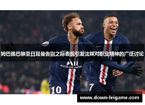 姆巴佩巴黎圣日耳曼告别之际表现引发法媒对职业精神的广泛讨论
