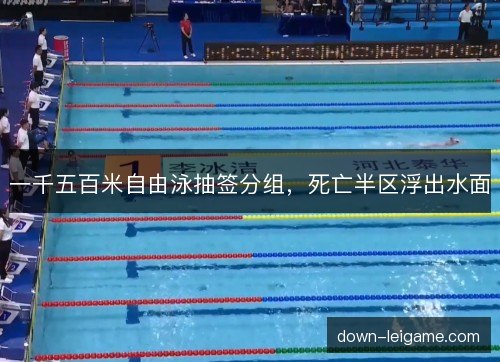 一千五百米自由泳抽签分组,死亡半区浮出水面 一千五百米自由泳抽签分组,死亡半区浮出水面