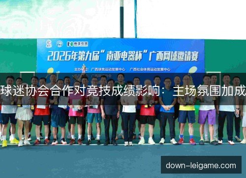 球迷协会合作对竞技成绩影响:主场氛围加成 球迷协会合作对竞技成绩影响:主场氛围加成