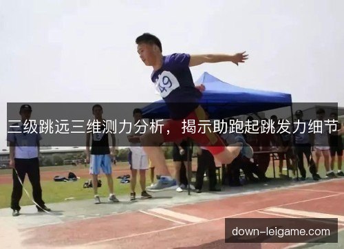 三级跳远三维测力分析，揭示助跑起跳发力细节