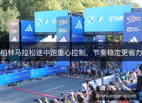 柏林马拉松途中跑重心控制,节奏稳定更省力 柏林马拉松途中跑重心控制,节奏稳定更省力