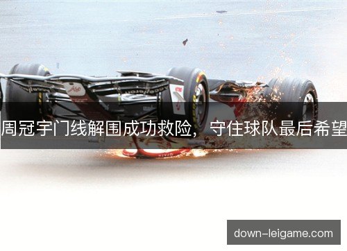 周冠宇门线解围成功救险，守住球队最后希望