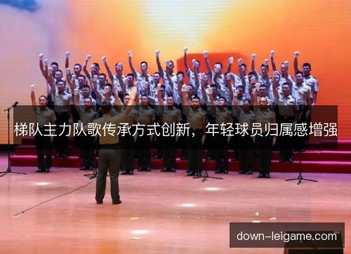 梯队主力队歌传承方式创新，年轻球员归属感增强